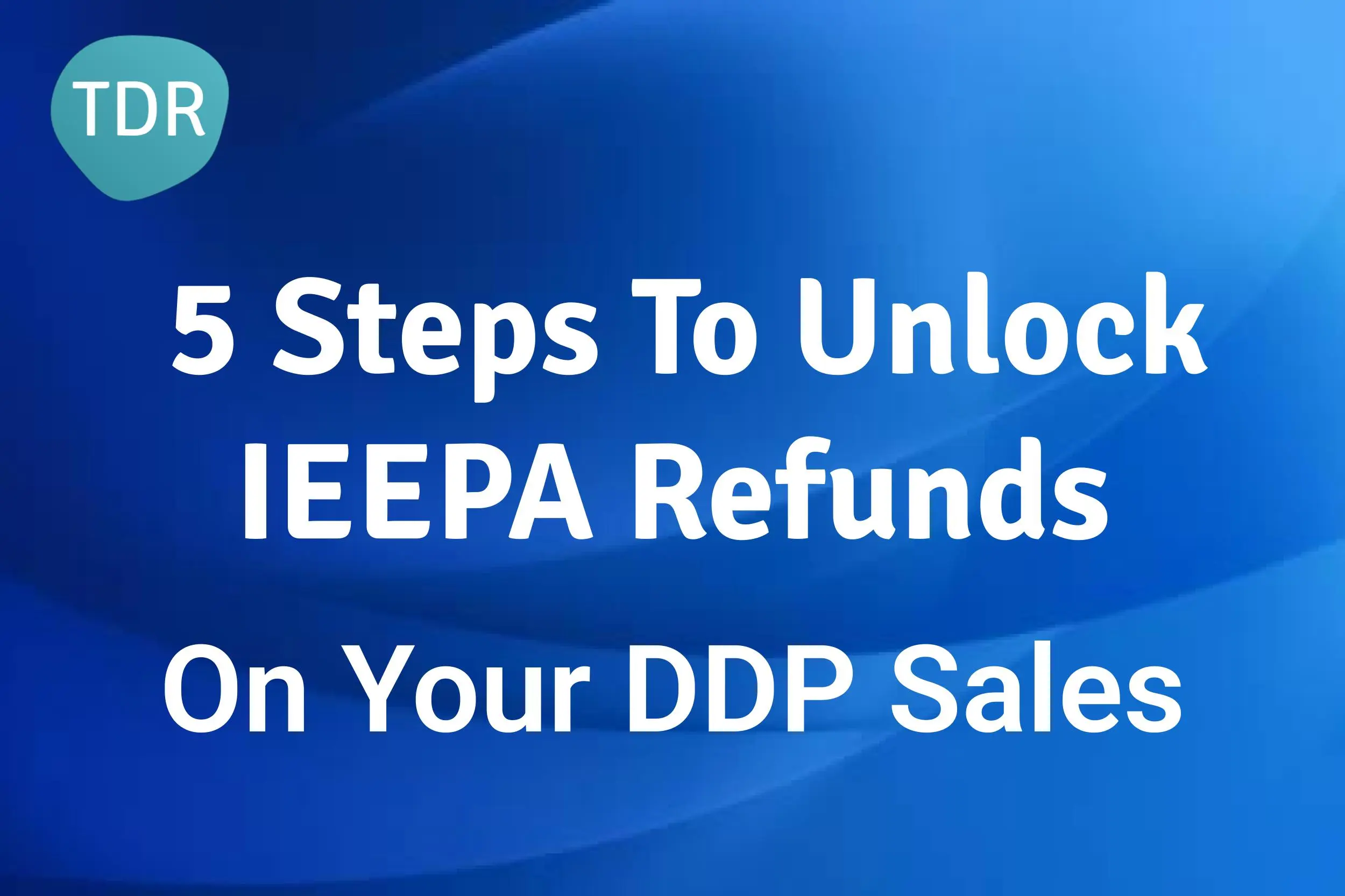 5 Concrete Steps To Unlock US Tariff Refunds On Your US DDP Sales